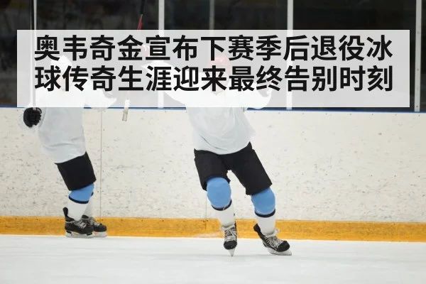 奥韦奇金宣布下赛季后退役冰球传奇生涯迎来最终告别时刻