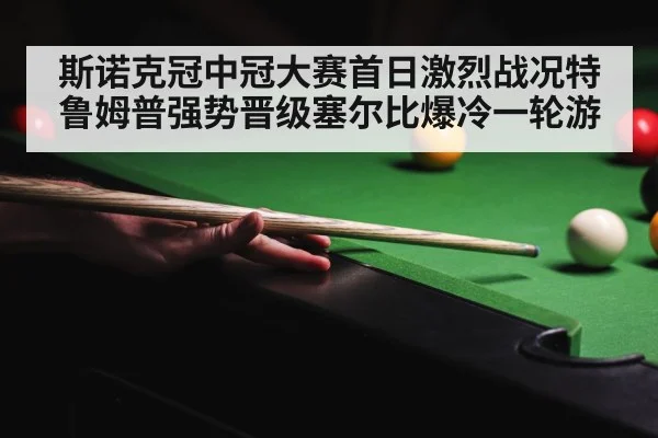 斯诺克冠中冠大赛首日激烈战况特鲁姆普强势晋级塞尔比爆冷一轮游