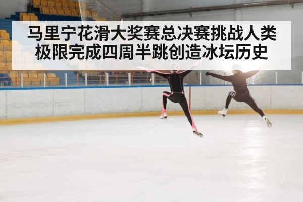 马里宁花滑大奖赛总决赛挑战人类极限完成四周半跳创造冰坛历史