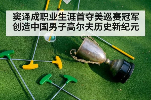 窦泽成职业生涯首夺美巡赛冠军创造中国男子高尔夫历史新纪元