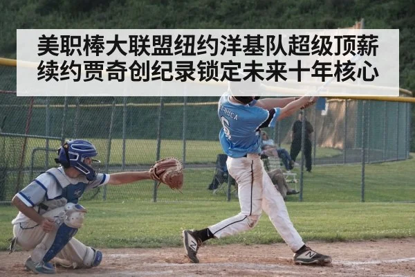 美职棒大联盟纽约洋基队超级顶薪续约贾奇创纪录锁定未来十年核心