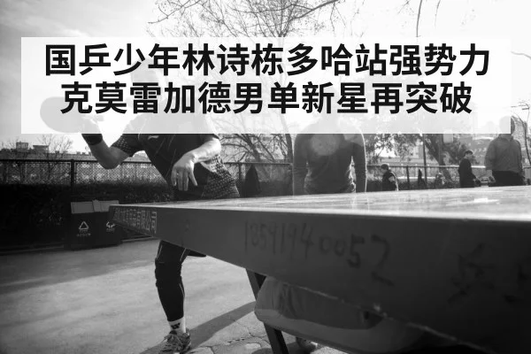 国乒少年林诗栋多哈站强势力克莫雷加德男单新星再突破