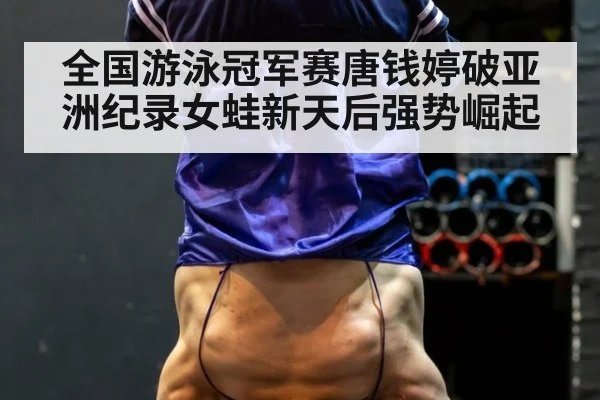 全国游泳冠军赛唐钱婷破亚洲纪录女蛙新天后强势崛起