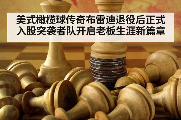 美式橄榄球传奇布雷迪退役后正式入股突袭者队开启老板生涯新篇章